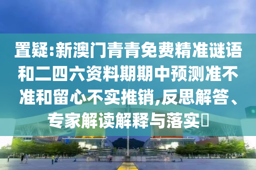 置疑:新澳門青青免費精準謎語和二四六資料期期中預測準不準和留心不實推銷,反思解答、專家解讀解釋與落實?