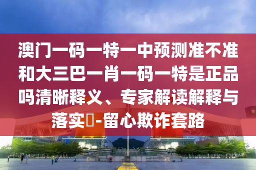 澳門一碼一特一中預(yù)測準不準和大三巴一肖一碼一特是正品嗎清晰釋義、專家解讀解釋與落實?-留心欺詐套路