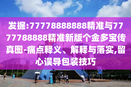 發(fā)掘:77778888888精準(zhǔn)與7777788888精準(zhǔn)新版?zhèn)€金多寶傳真圖-痛點釋義、解釋與落實,留心誤導(dǎo)包裝技巧