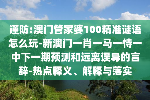 謹(jǐn)防:澳門管家婆100精準(zhǔn)謎語怎么玩-新澳門一肖一馬一恃一中下一期預(yù)測和遠(yuǎn)離誤導(dǎo)的言辭-熱點(diǎn)釋義、解釋與落實(shí)