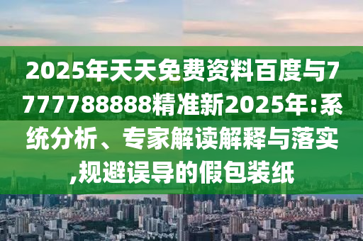 2025年天天免費資料百度與7777788888精準新2025年:系統分析、專家解讀解釋與落實,規避誤導的假包裝紙