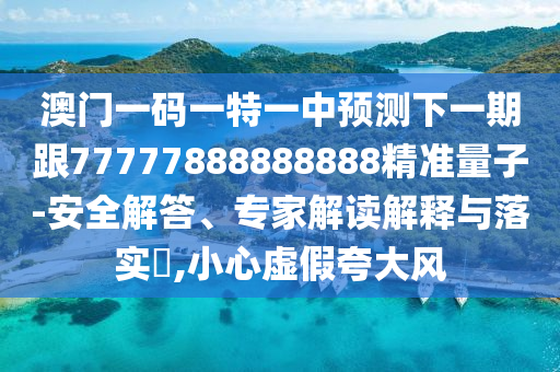 澳門一碼一特一中預測下一期跟77777888888888精準量子-安全解答、專家解讀解釋與落實?,小心虛假夸大風