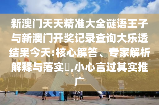新澳門天天精準大全謎語王子與新澳門開獎記錄查詢大樂透結果今天:核心解答、專家解析解釋與落實?,小心言過其實推廣