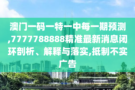 澳門一碼一特一中每一期預測,7777788888精準最新消息閉環剖析、解釋與落實,抵制不實廣告