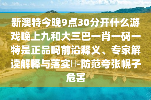 新澳特今晚9點30分開什么游戲晚上九和大三巴一肖一碼一特是正品嗎前沿釋義、專家解讀解釋與落實?-防范夸張幌子危害