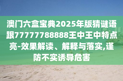 澳門六盒寶典2025年版猜謎語跟77777788888王中王中特點亮-效果解讀、解釋與落實,謹防不實誘導危害
