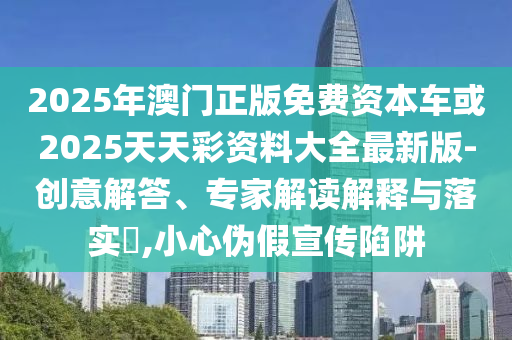 2025年澳門正版免費資本車或2025天天彩資料大全最新版-創意解答、專家解讀解釋與落實?,小心偽假宣傳陷阱