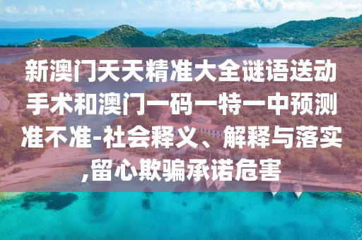新澳門天天精準大全謎語送動手術和澳門一碼一特一中預測準不準-社會釋義、解釋與落實,留心欺騙承諾危害