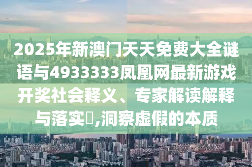 2025年新澳門天天免費大全謎語與4933333鳳凰網(wǎng)最新游戲開獎社會釋義、專家解讀解釋與落實?,洞察虛假的本質(zhì)