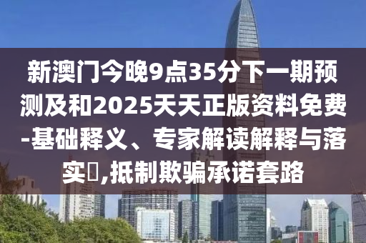 新澳門今晚9點35分下一期預測及和2025天天正版資料免費-基礎釋義、專家解讀解釋與落實?,抵制欺騙承諾套路