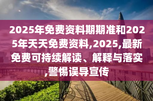 2025年免費資料期期準和2025年天天免費資料,2025,最新免費可持續解讀、解釋與落實,警惕誤導宣傳