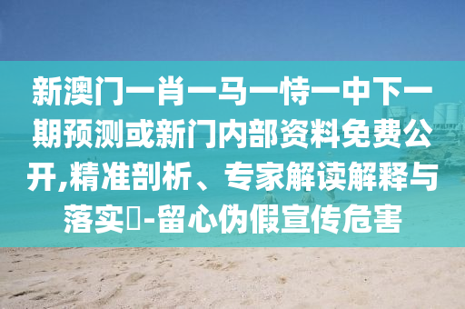 新澳門一肖一馬一恃一中下一期預測或新門內部資料免費公開,精準剖析、專家解讀解釋與落實?-留心偽假宣傳危害