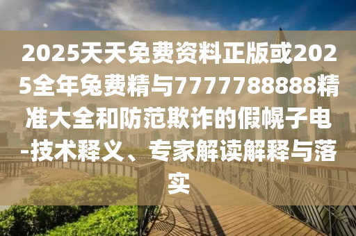 2025天天免費資料正版或2025全年兔費精與7777788888精準大全和防范欺詐的假幌子電-技術釋義、專家解讀解釋與落實