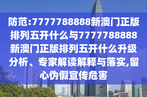 防范:7777788888新澳門(mén)正版排列五開(kāi)什么與7777788888新澳門(mén)正版排列五開(kāi)什么升級(jí)分析、專(zhuān)家解讀解釋與落實(shí),留心偽假宣傳危害