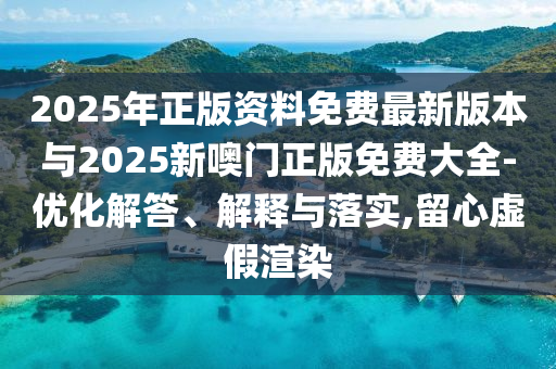 2025年正版資料免費(fèi)最新版本與2025新噢門正版免費(fèi)大全-優(yōu)化解答、解釋與落實(shí),留心虛假渲染