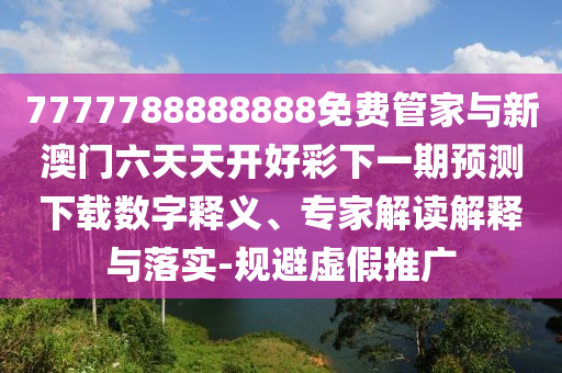 7777788888888免費管家與新澳門六天天開好彩下一期預測下載數字釋義、專家解讀解釋與落實-規避虛假推廣