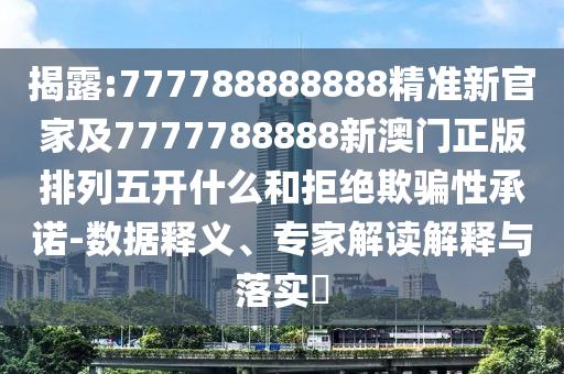 揭露:777788888888精準新官家及7777788888新澳門正版排列五開什么和拒絕欺騙性承諾-數據釋義、專家解讀解釋與落實?