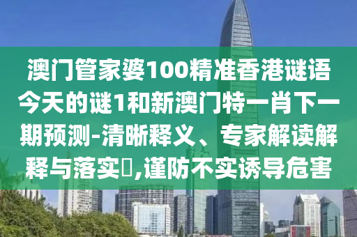 澳門管家婆100精準(zhǔn)香港謎語今天的謎1和新澳門特一肖下一期預(yù)測-清晰釋義、專家解讀解釋與落實?,謹(jǐn)防不實誘導(dǎo)危害