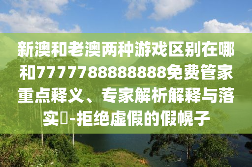 新澳和老澳兩種游戲區(qū)別在哪和7777788888888免費(fèi)管家重點(diǎn)釋義、專家解析解釋與落實(shí)?-拒絕虛假的假幌子