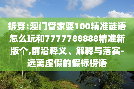 拆穿:澳門管家婆100精準謎語怎么玩和7777788888精準新版個,前沿釋義、解釋與落實-遠離虛假的假標榜語