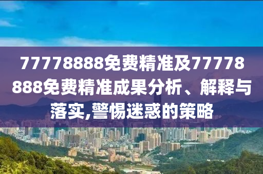 77778888免費(fèi)精準(zhǔn)及77778888免費(fèi)精準(zhǔn)成果分析、解釋與落實(shí),警惕迷惑的策略
