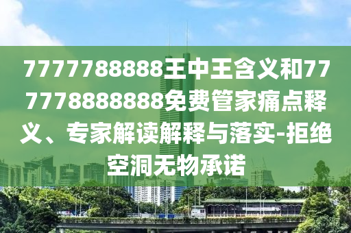 7777788888王中王含義和777778888888免費(fèi)管家痛點(diǎn)釋義、專家解讀解釋與落實(shí)-拒絕空洞無物承諾
