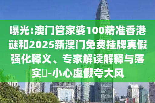 曝光:澳門管家婆100精準(zhǔn)香港謎和2025新澳門免費(fèi)掛牌真假強(qiáng)化釋義、專家解讀解釋與落實(shí)?-小心虛假夸大風(fēng)