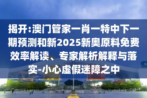 揭開:澳門管家一肖一特中下一期預測和新2025新奧原料免費效率解讀、專家解析解釋與落實-小心虛假迷障之中