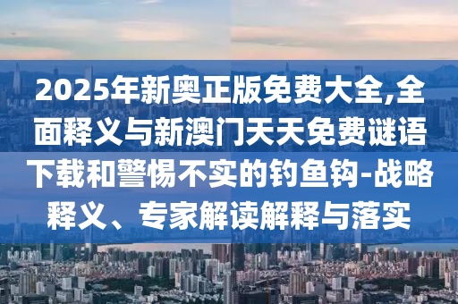 2025年新奧正版免費(fèi)大全,全面釋義與新澳門天天免費(fèi)謎語(yǔ)下載和警惕不實(shí)的釣魚鉤-戰(zhàn)略釋義、專家解讀解釋與落實(shí)