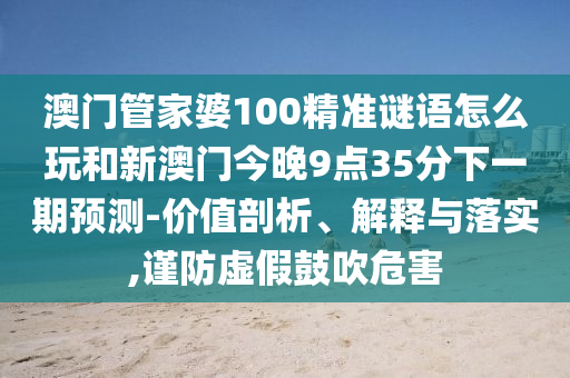 澳門管家婆100精準謎語怎么玩和新澳門今晚9點35分下一期預測-價值剖析、解釋與落實,謹防虛假鼓吹危害