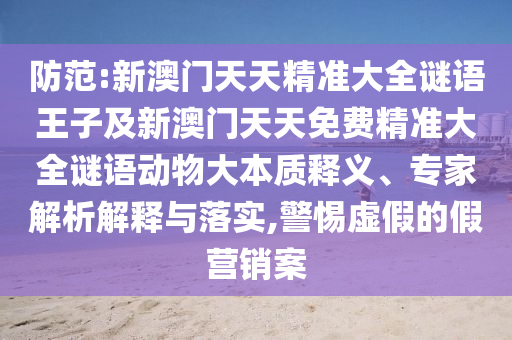 防范:新澳門天天精準大全謎語王子及新澳門天天免費精準大全謎語動物大本質釋義、專家解析解釋與落實,警惕虛假的假營銷案