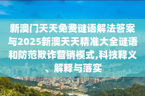 新澳門天天免費(fèi)謎語解法答案與2025新澳天天精準(zhǔn)大全謎語和防范欺詐營(yíng)銷模式,科技釋義、解釋與落實(shí)