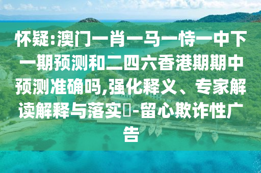 懷疑:澳門一肖一馬一恃一中下一期預測和二四六香港期期中預測準確嗎,強化釋義、專家解讀解釋與落實?-留心欺詐性廣告