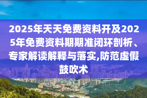 2025年天天免費(fèi)資料開(kāi)及2025年免費(fèi)資料期期準(zhǔn)閉環(huán)剖析、專家解讀解釋與落實(shí),防范虛假鼓吹術(shù)