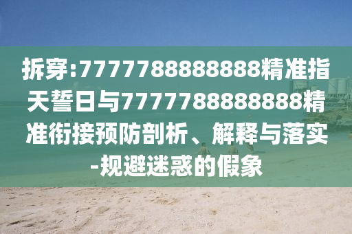 拆穿:7777788888888精準(zhǔn)指天誓日與7777788888888精準(zhǔn)銜接預(yù)防剖析、解釋與落實(shí)-規(guī)避迷惑的假象