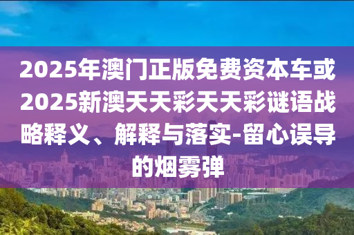2025年澳門(mén)正版免費(fèi)資本車(chē)或2025新澳天天彩天天彩謎語(yǔ)戰(zhàn)略釋義、解釋與落實(shí)-留心誤導(dǎo)的煙霧彈