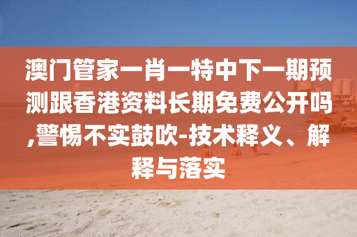 澳門管家一肖一特中下一期預測跟香港資料長期免費公開嗎,警惕不實鼓吹-技術釋義、解釋與落實