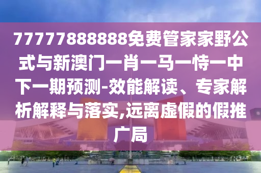 77777888888免費管家家野公式與新澳門一肖一馬一恃一中下一期預測-效能解讀、專家解析解釋與落實,遠離虛假的假推廣局