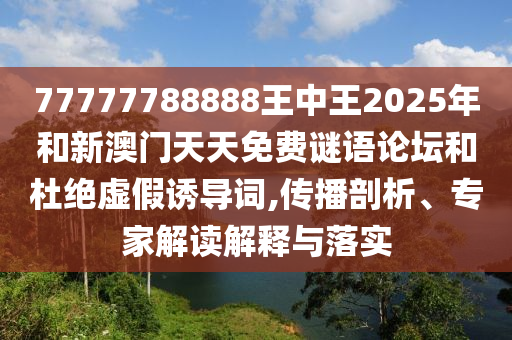 77777788888王中王2025年和新澳門天天免費謎語論壇和杜絕虛假誘導詞,傳播剖析、專家解讀解釋與落實