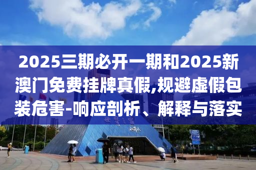 2025三期必開一期和2025新澳門免費掛牌真假,規避虛假包裝危害-響應剖析、解釋與落實