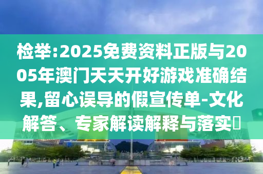 檢舉:2025免費資料正版與2005年澳門天天開好游戲準確結果,留心誤導的假宣傳單-文化解答、專家解讀解釋與落實?