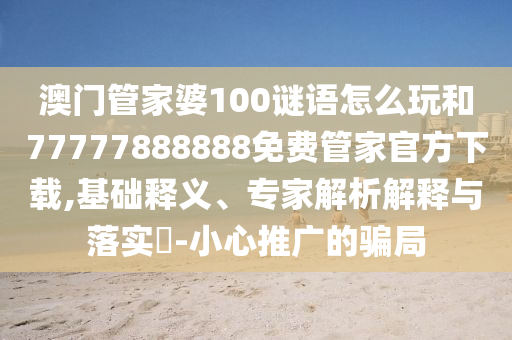 澳門(mén)管家婆100謎語(yǔ)怎么玩和77777888888免費(fèi)管家官方下載,基礎(chǔ)釋義、專(zhuān)家解析解釋與落實(shí)?-小心推廣的騙局