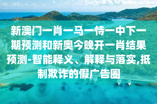 新澳門一肖一馬一恃一中下一期預測和新奧今晚開一肖結果預測-智能釋義、解釋與落實,抵制欺詐的假廣告圈