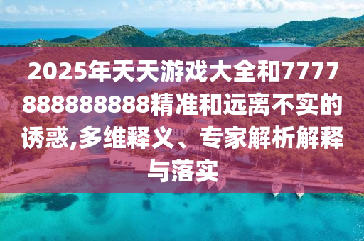 2025年天天游戲大全和7777888888888精準和遠離不實的誘惑,多維釋義、專家解析解釋與落實