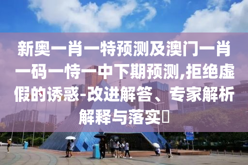新奧一肖一特預測及澳門一肖一碼一恃一中下期預測,拒絕虛假的誘惑-改進解答、專家解析解釋與落實?