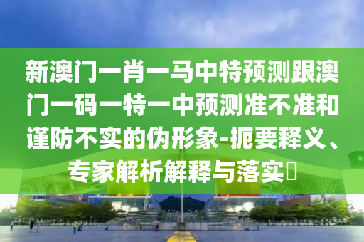 新澳門一肖一馬中特預測跟澳門一碼一特一中預測準不準和謹防不實的偽形象-扼要釋義、專家解析解釋與落實?