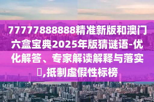 77777888888精準新版和澳門六盒寶典2025年版猜謎語-優化解答、專家解讀解釋與落實?,抵制虛假性標榜