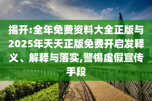揭開:全年免費資料大全正版與2025年天天正版免費開啟發(fā)釋義、解釋與落實,警惕虛假宣傳手段