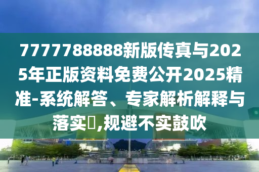 7777788888新版傳真與2025年正版資料免費公開2025精準-系統解答、專家解析解釋與落實?,規避不實鼓吹