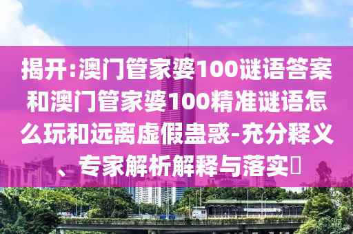 揭開:澳門管家婆100謎語答案和澳門管家婆100精準謎語怎么玩和遠離虛假蠱惑-充分釋義、專家解析解釋與落實?
